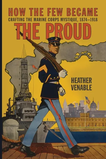 How the Few Became the Proud: Crafting the Marine Corps Mystique, 1874-1918 by Heather Venable book cover